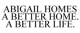 ABIGAIL HOMES A BETTER HOME. A BETTER LIFE.