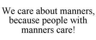 WE CARE ABOUT MANNERS, BECAUSE PEOPLE WITH MANNERS CARE!