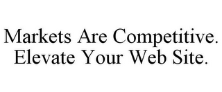 MARKETS ARE COMPETITIVE. ELEVATE YOUR WEB SITE.