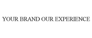 YOUR BRAND OUR EXPERIENCE