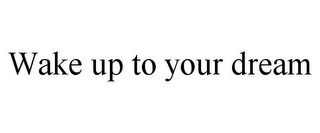 WAKE UP TO YOUR DREAM