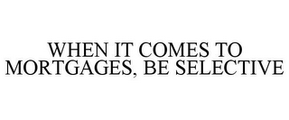 WHEN IT COMES TO MORTGAGES, BE SELECTIVE