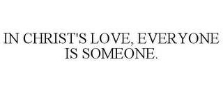 IN CHRIST'S LOVE, EVERYONE IS SOMEONE.