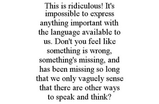 THIS IS RIDICULOUS! IT'S IMPOSSIBLE TO EXPRESS ANYTHING IMPORTANT WITH THE LANGUAGE AVAILABLE TO US. DON'T YOU FEEL LIKE SOMETHING IS WRONG, SOMETHING'S MISSING, AND HAS BEEN MISSING SO LONG THAT WE ONLY VAGUELY SENSE THAT THERE ARE OTHER WAYS TO SPEAK AND THINK?