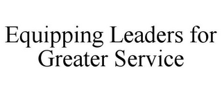 EQUIPPING LEADERS FOR GREATER SERVICE