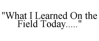 "WHAT I LEARNED ON THE FIELD TODAY....."