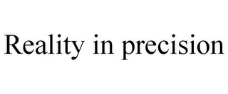 REALITY IN PRECISION