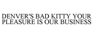 DENVER'S BAD KITTY YOUR PLEASURE IS OUR BUSINESS