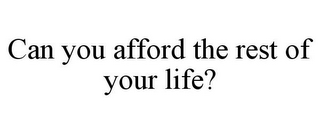 CAN YOU AFFORD THE REST OF YOUR LIFE?