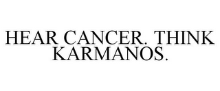 HEAR CANCER. THINK KARMANOS.