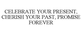 CELEBRATE YOUR PRESENT, CHERISH YOUR PAST, PROMISE FOREVER