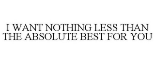 I WANT NOTHING LESS THAN THE ABSOLUTE BEST FOR YOU