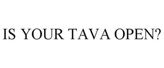 IS YOUR TAVA OPEN?