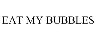 EAT MY BUBBLES