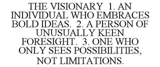 THE VISIONARY 1. AN INDIVIDUAL WHO EMBRACES BOLD IDEAS. 2. A PERSON OF UNUSUALLY KEEN FORESIGHT. 3. ONE WHO ONLY SEES POSSIBILITIES, NOT LIMITATIONS.