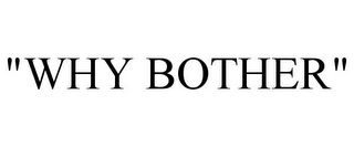 "WHY BOTHER"