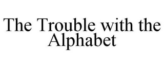 THE TROUBLE WITH THE ALPHABET