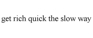 GET RICH QUICK THE SLOW WAY