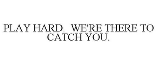 PLAY HARD. WE'RE THERE TO CATCH YOU.