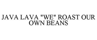 JAVA LAVA "WE" ROAST OUR OWN BEANS