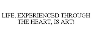 LIFE, EXPERIENCED THROUGH THE HEART, IS ART!