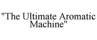 "THE ULTIMATE AROMATIC MACHINE"