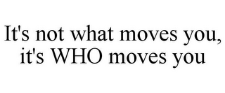 IT'S NOT WHAT MOVES YOU, IT'S WHO MOVES YOU