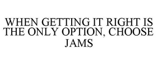 WHEN GETTING IT RIGHT IS THE ONLY OPTION, CHOOSE JAMS