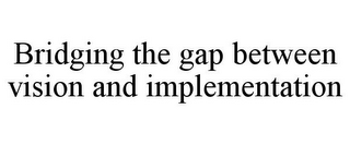 BRIDGING THE GAP BETWEEN VISION AND IMPLEMENTATION