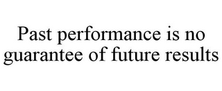 PAST PERFORMANCE IS NO GUARANTEE OF FUTURE RESULTS