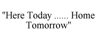 "HERE TODAY ...... HOME TOMORROW"