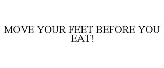 MOVE YOUR FEET BEFORE YOU EAT!