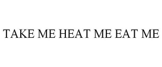 TAKE ME HEAT ME EAT ME