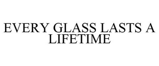 EVERY GLASS LASTS A LIFETIME