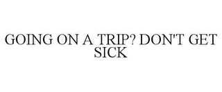 GOING ON A TRIP? DON'T GET SICK