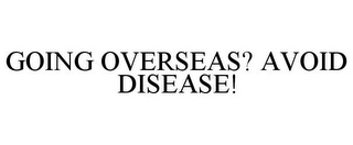 GOING OVERSEAS? AVOID DISEASE!