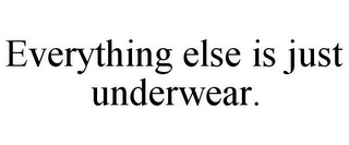 EVERYTHING ELSE IS JUST UNDERWEAR.