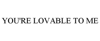 YOU'RE LOVABLE TO ME