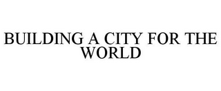 BUILDING A CITY FOR THE WORLD