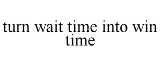 TURN WAIT TIME INTO WIN TIME