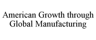 AMERICAN GROWTH THROUGH GLOBAL MANUFACTURING