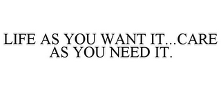 LIFE AS YOU WANT IT...CARE AS YOU NEED IT.