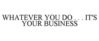 WHATEVER YOU DO . . . IT'S YOUR BUSINESS