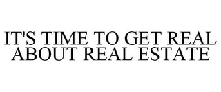 IT'S TIME TO GET REAL ABOUT REAL ESTATE