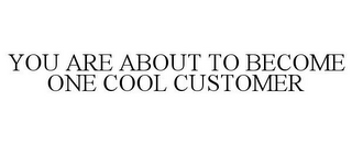 YOU ARE ABOUT TO BECOME ONE COOL CUSTOMER