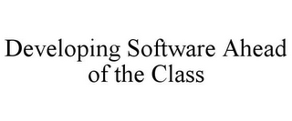 DEVELOPING SOFTWARE AHEAD OF THE CLASS