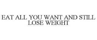 EAT ALL YOU WANT AND STILL LOSE WEIGHT