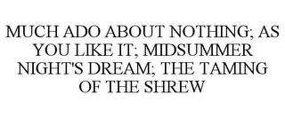 MUCH ADO ABOUT NOTHING; AS YOU LIKE IT; MIDSUMMER NIGHT'S DREAM; THE TAMING OF THE SHREW