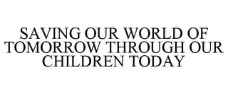 SAVING OUR WORLD OF TOMORROW THROUGH OUR CHILDREN TODAY