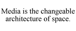 MEDIA IS THE CHANGEABLE ARCHITECTURE OF SPACE.